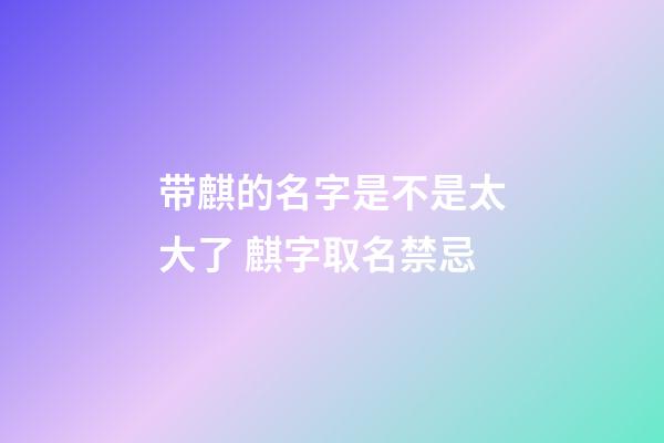 带麒的名字是不是太大了 麒字取名禁忌